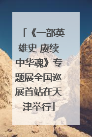 《一部英雄史 赓续中华魂》专题展全国巡展首站在天津举行