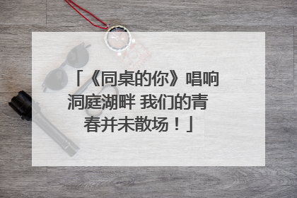 《同桌的你》唱响洞庭湖畔 我们的青春并未散场！