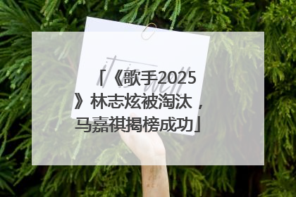 《歌手2025》林志炫被淘汰，马嘉祺揭榜成功