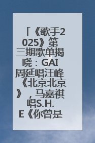 《歌手2025》第三期歌单揭晓：GAI周延唱汪峰《北京北京》，马嘉祺唱S.H.E《你曾是少年》