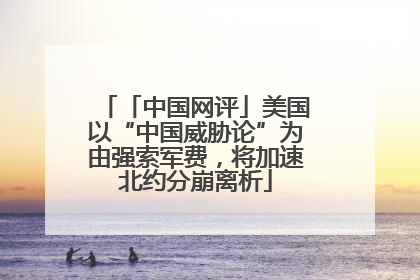 「中国网评」美国以“中国威胁论”为由强索军费，将加速北约分崩离析