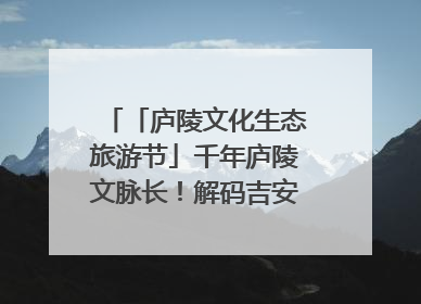 「庐陵文化生态旅游节」千年庐陵文脉长！解码吉安古今交融的文化图谱（图）