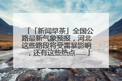 「新闻早茶」全国公路最新气象预报，河北这些路段将受雷暴影响，还有这些热点……