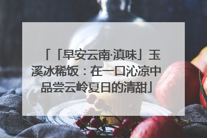 「早安云南·滇味」玉溪冰稀饭：在一口沁凉中品尝云岭夏日的清甜