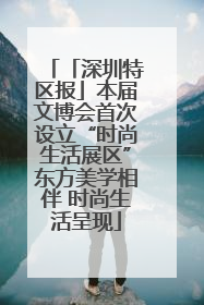 「深圳特区报」本届文博会首次设立“时尚生活展区”东方美学相伴 时尚生活呈现