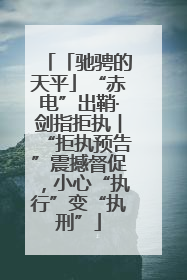 「驰骋的天平」“赤电”出鞘·剑指拒执︱“拒执预告”震撼督促，小心“执行”变“执刑”