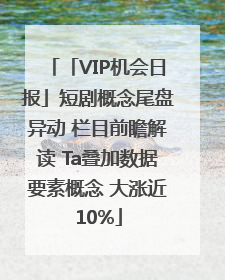 「VIP机会日报」短剧概念尾盘异动 栏目前瞻解读 Ta叠加数据要素概念 大涨近10%