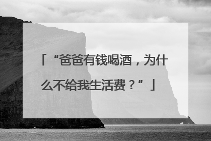 “爸爸有钱喝酒，为什么不给我生活费？”