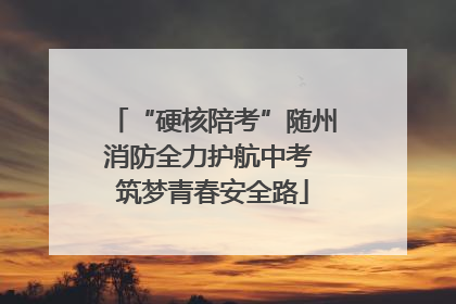“硬核陪考”随州消防全力护航中考 筑梦青春安全路