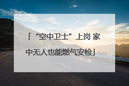 “空中卫士”上岗 家中无人也能燃气安检