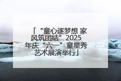 “童心逐梦想 家风筑团结”2025年庆“六一”童星秀艺术展演举行