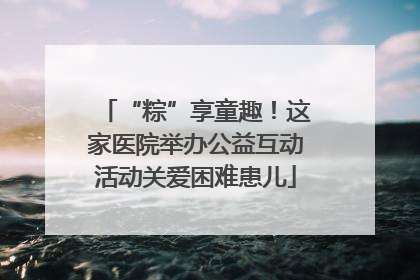 “粽”享童趣！这家医院举办公益互动活动关爱困难患儿