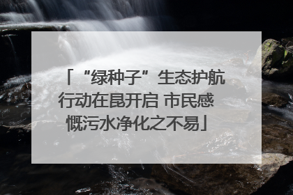 “绿种子”生态护航行动在昆开启 市民感慨污水净化之不易