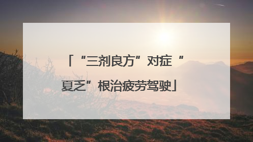 “三剂良方”对症“夏乏”根治疲劳驾驶