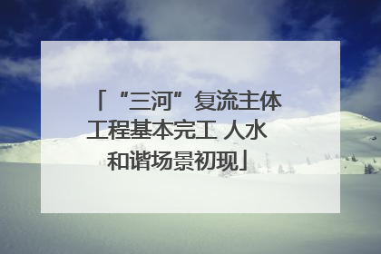 “三河”复流主体工程基本完工 人水和谐场景初现
