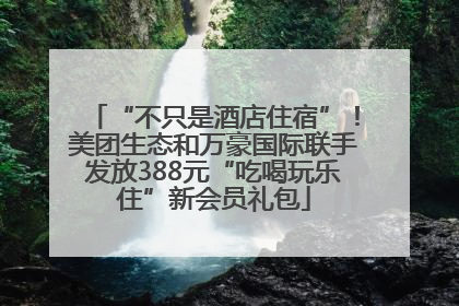 “不只是酒店住宿”！美团生态和万豪国际联手发放388元“吃喝玩乐住”新会员礼包