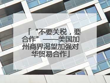 “不要关税，要合作”——美国加州商界渴望加强对华贸易合作