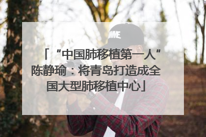 “中国肺移植第一人”陈静瑜：将青岛打造成全国大型肺移植中心