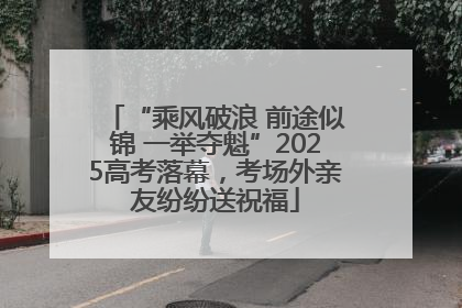 “乘风破浪 前途似锦 一举夺魁”2025高考落幕，考场外亲友纷纷送祝福