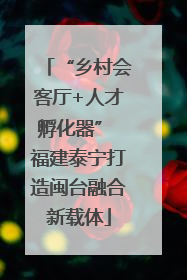 “乡村会客厅+人才孵化器” 福建泰宁打造闽台融合新载体