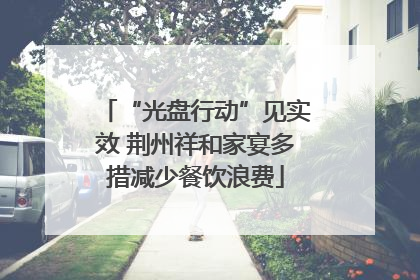 “光盘行动”见实效 荆州祥和家宴多措减少餐饮浪费