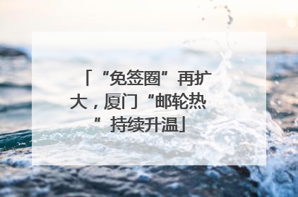 “免签圈”再扩大，厦门“邮轮热”持续升温
