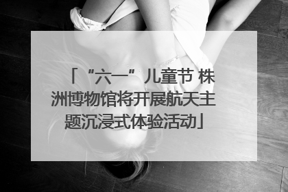 “六一”儿童节 株洲博物馆将开展航天主题沉浸式体验活动