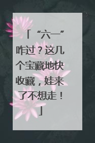 “六一”咋过？这几个宝藏地快收藏，娃来了不想走！