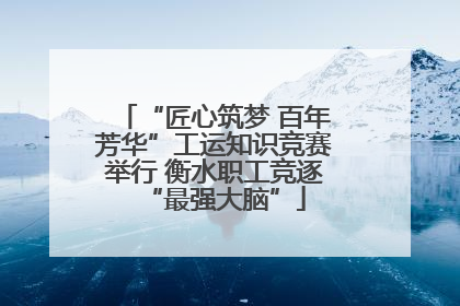 “匠心筑梦 百年芳华”工运知识竞赛举行 衡水职工竞逐“最强大脑”