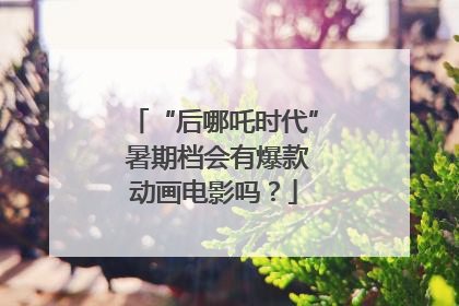 “后哪吒时代” 暑期档会有爆款动画电影吗？