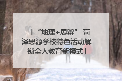 “地理+思辨” 菏泽思源学校特色活动解锁全人教育新模式