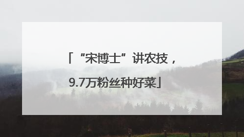 “宋博士”讲农技，9.7万粉丝种好菜