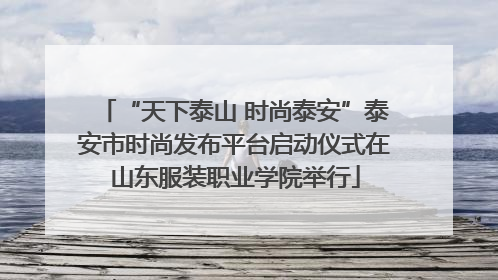 “天下泰山 时尚泰安”泰安市时尚发布平台启动仪式在山东服装职业学院举行