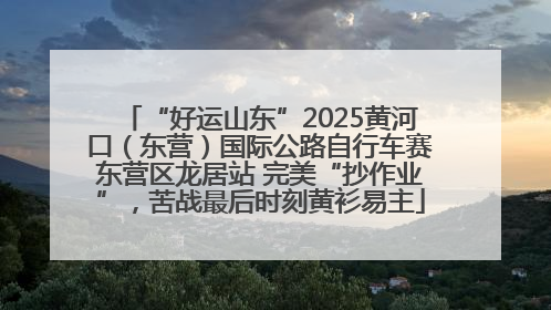“好运山东”2025黄河口（东营）国际公路自行车赛东营区龙居站 完美“抄作业”，苦战最后时刻黄衫易主