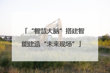 “智慧大脑”搭建智能建造“未来现场”