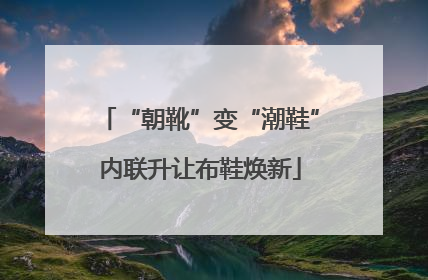 “朝靴”变“潮鞋”内联升让布鞋焕新