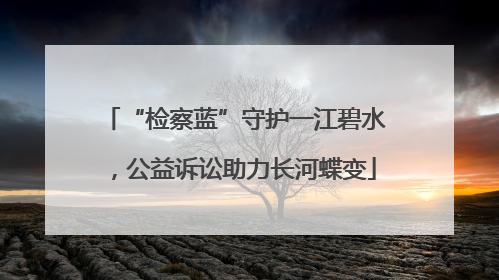 “检察蓝”守护一江碧水，公益诉讼助力长河蝶变