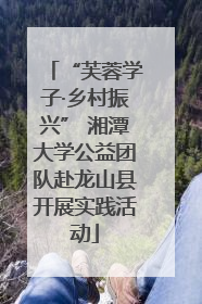 “芙蓉学子·乡村振兴” 湘潭大学公益团队赴龙山县开展实践活动