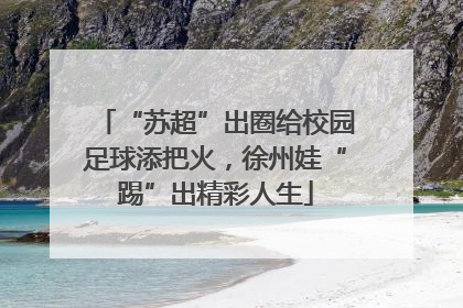 “苏超”出圈给校园足球添把火，徐州娃“踢”出精彩人生