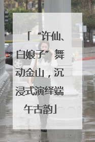“许仙、白娘子”舞动金山，沉浸式演绎端午古韵