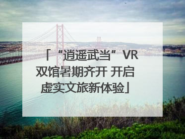 “逍遥武当”VR双馆暑期齐开 开启虚实文旅新体验