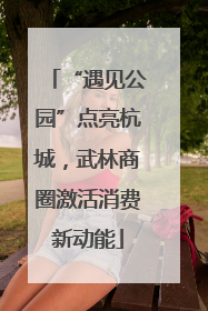 “遇见公园”点亮杭城，武林商圈激活消费新动能