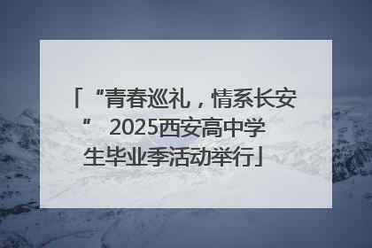 “青春巡礼，情系长安” 2025西安高中学生毕业季活动举行