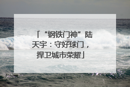 “钢铁门神”陆天宇：守好球门，捍卫城市荣耀