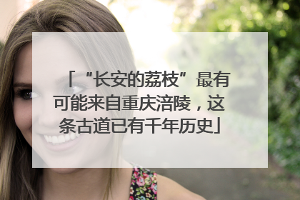 “长安的荔枝”最有可能来自重庆涪陵，这条古道已有千年历史