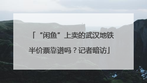 “闲鱼”上卖的武汉地铁半价票靠谱吗？记者暗访
