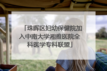 珠晖区妇幼保健院加入中南大学湘雅医院全科医学专科联盟