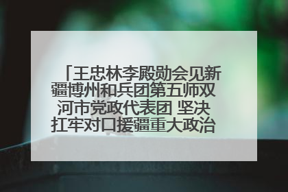 王忠林李殿勋会见新疆博州和兵团第五师双河市党政代表团 坚决扛牢对口援疆重大政治责任 推动双方实现优势互补务实合作