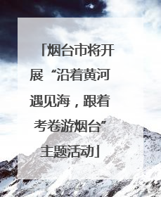 烟台市将开展“沿着黄河遇见海，跟着考卷游烟台”主题活动