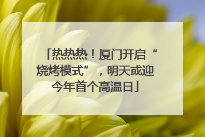 热热热！厦门开启“烧烤模式”，明天或迎今年首个高温日